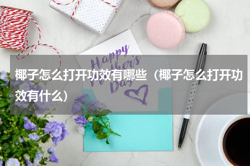 椰子怎么打开功效有哪些（椰子怎么打开功效有什么）