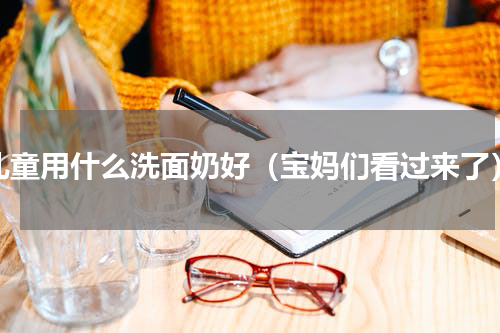 儿童用什么洗面奶好（宝妈们看过来了）