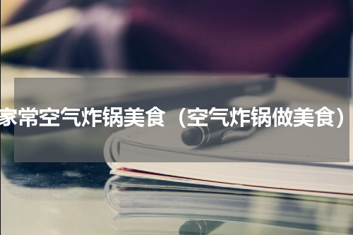家常空气炸锅美食（空气炸锅做美食）