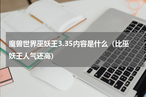 魔兽世界巫妖王3.35内容是什么（比巫妖王人气还高）