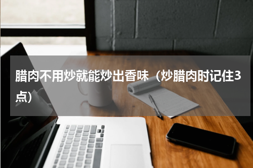 腊肉不用炒就能炒出香味（炒腊肉时记住3点）