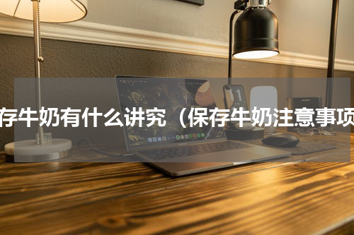 保存牛奶有什么讲究（保存牛奶注意事项）
