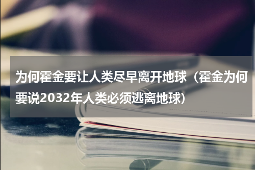 为何霍金要让人类尽早离开地球（霍金为何要说2032年人类必须逃离地球）