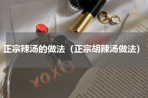 正宗辣汤的做法（正宗胡辣汤做法）