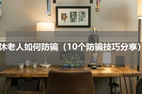 退休老人如何防骗（10个防骗技巧分享）