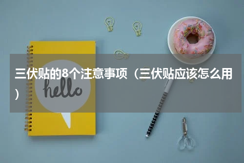 三伏贴的8个注意事项（三伏贴应该怎么用）