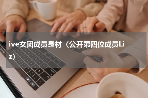 ive女团成员身材（公开第四位成员Liz）