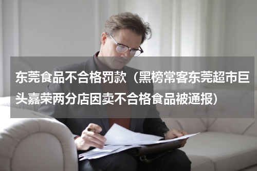 东莞食品不合格罚款（黑榜常客东莞超市巨头嘉荣两分店因卖不合格食品被通报）