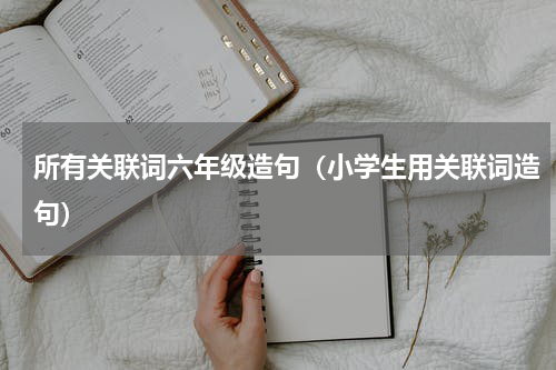 所有关联词六年级造句（小学生用关联词造句）