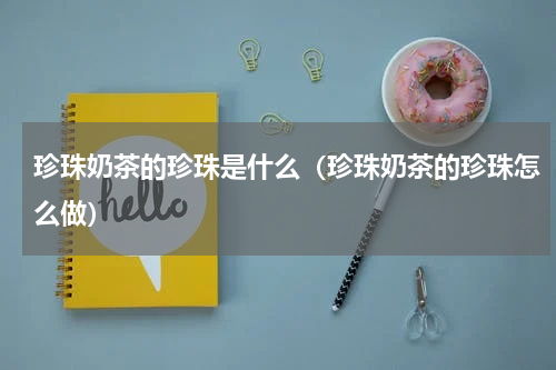 珍珠奶茶的珍珠是什么（珍珠奶茶的珍珠怎么做）