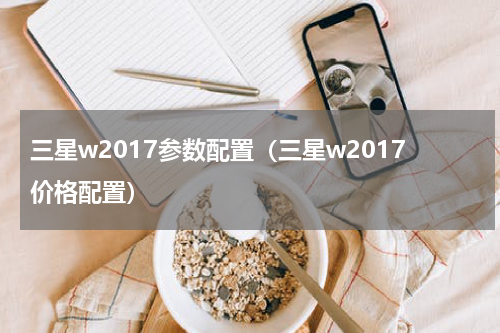 三星w2017参数配置（三星w2017价格配置）