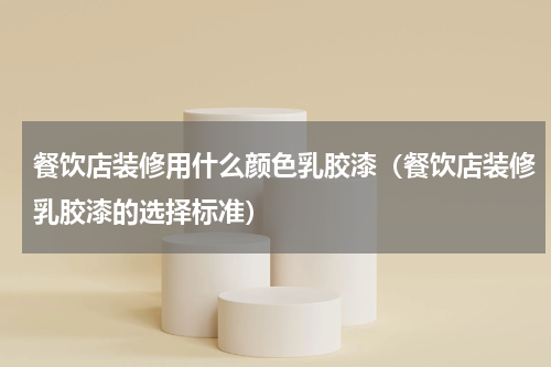 餐饮店装修用什么颜色乳胶漆（餐饮店装修乳胶漆的选择标准）