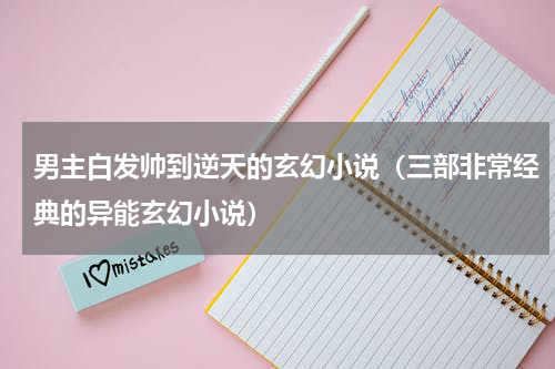 男主白发帅到逆天的玄幻小说（三部非常经典的异能玄幻小说）