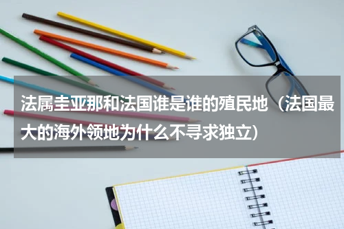 法属圭亚那和法国谁是谁的殖民地（法国最大的海外领地为什么不寻求独立）