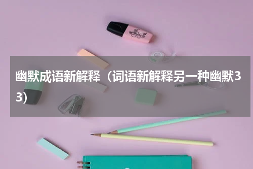 幽默成语新解释（词语新解释另一种幽默33）