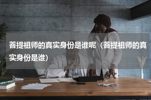 菩提祖师的真实身份是谁呢（菩提祖师的真实身份是谁）