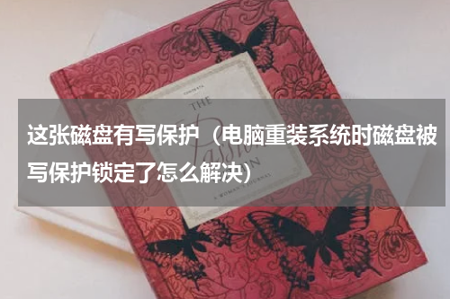 这张磁盘有写保护（电脑重装系统时磁盘被写保护锁定了怎么解决）