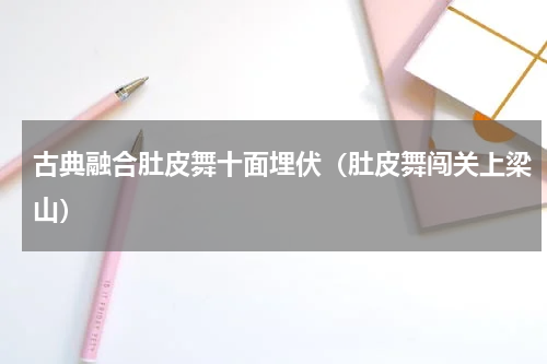古典融合肚皮舞十面埋伏（肚皮舞闯关上梁山）