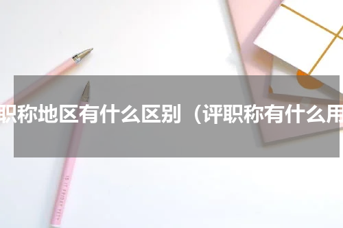 评职称地区有什么区别（评职称有什么用）
