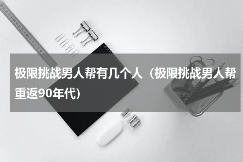 极限挑战男人帮有几个人（极限挑战男人帮重返90年代）