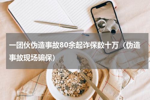 一团伙伪造事故80余起诈保数十万（伪造事故现场骗保）