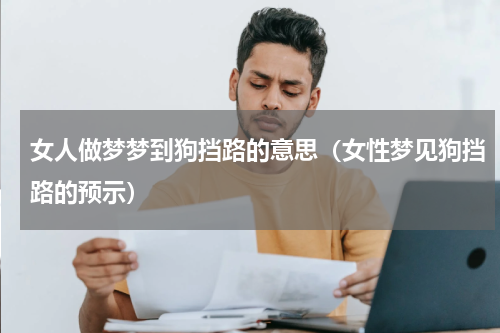 女人做梦梦到狗挡路的意思（女性梦见狗挡路的预示）