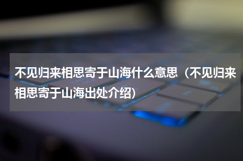 不见归来相思寄于山海什么意思（不见归来相思寄于山海出处介绍）