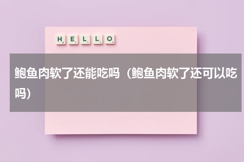 鲍鱼肉软了还能吃吗（鲍鱼肉软了还可以吃吗）