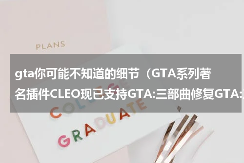 gta你可能不知道的细节（GTA系列著名插件CLEO现已支持GTA:三部曲修复GTA:三部曲问题还是得靠民间大神）