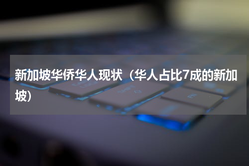 新加坡华侨华人现状（华人占比7成的新加坡）