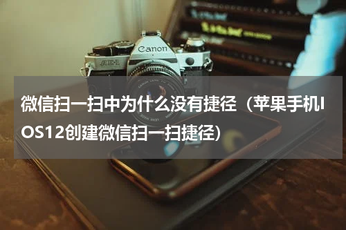 微信扫一扫中为什么没有捷径（苹果手机IOS12创建微信扫一扫捷径）