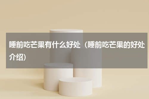 睡前吃芒果有什么好处（睡前吃芒果的好处介绍）