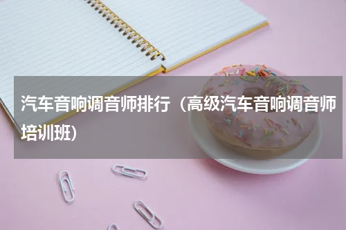 汽车音响调音师排行（高级汽车音响调音师培训班）