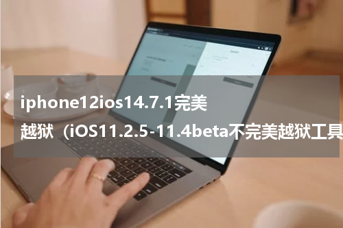 iphone12ios14.7.1完美越狱（iOS11.2.5-11.4beta不完美越狱工具）