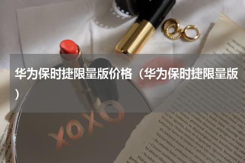 华为保时捷限量版价格（华为保时捷限量版）