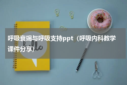呼吸衰竭与呼吸支持ppt（呼吸内科教学课件分享）