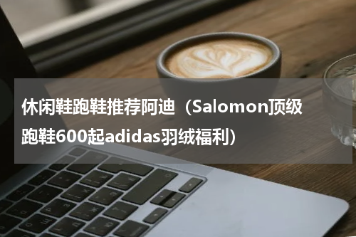 休闲鞋跑鞋推荐阿迪（Salomon顶级跑鞋600起adidas羽绒福利）