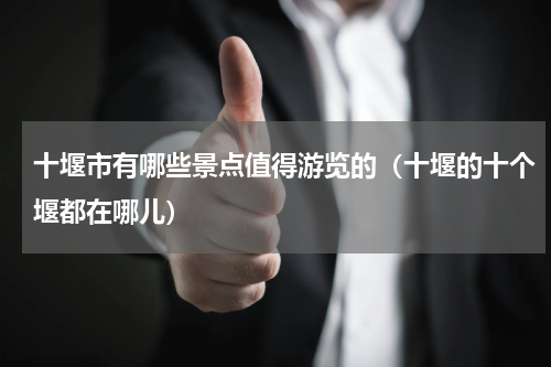 十堰市有哪些景点值得游览的（十堰的十个堰都在哪儿）