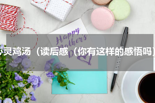 心灵鸡汤（读后感（你有这样的感悟吗）