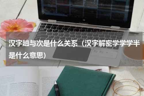 汉字趟与次是什么关系（汉字解密学学学半是什么意思）