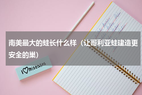 南美最大的蛙长什么样（让哥利亚蛙建造更安全的巢）