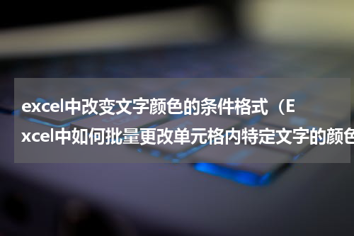 excel中改变文字颜色的条件格式（Excel中如何批量更改单元格内特定文字的颜色）