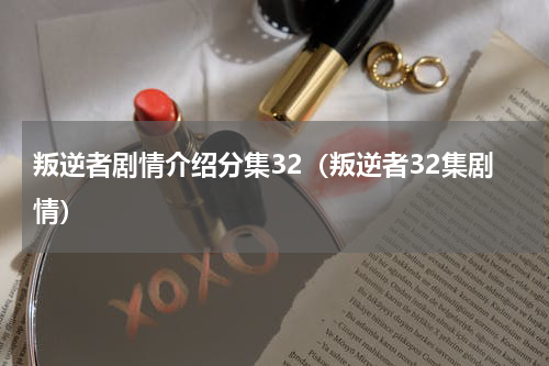 叛逆者剧情介绍分集32（叛逆者32集剧情）