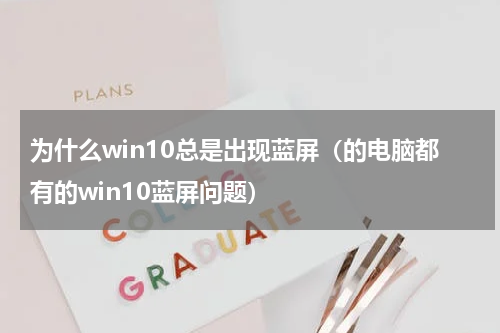 为什么win10总是出现蓝屏（的电脑都有的win10蓝屏问题）