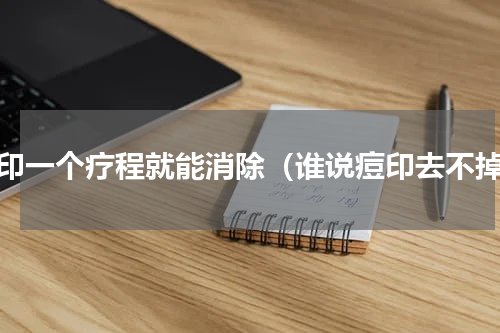 痘印一个疗程就能消除（谁说痘印去不掉）