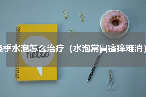 换季水泡怎么治疗（水泡常冒瘙痒难消）