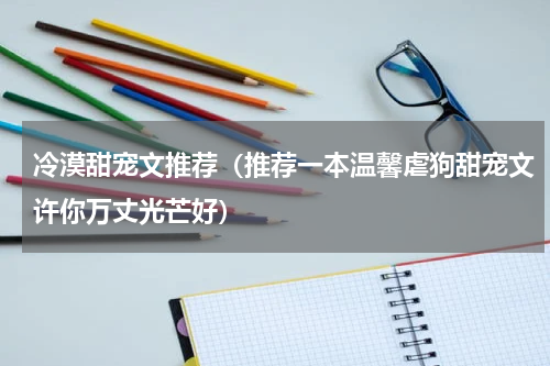 冷漠甜宠文推荐（推荐一本温馨虐狗甜宠文许你万丈光芒好）