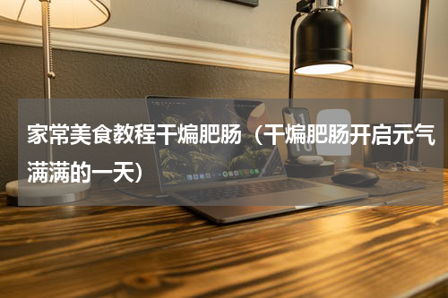 家常美食教程干煸肥肠（干煸肥肠开启元气满满的一天）