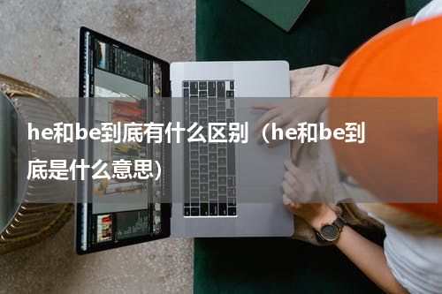he和be到底有什么区别（he和be到底是什么意思）