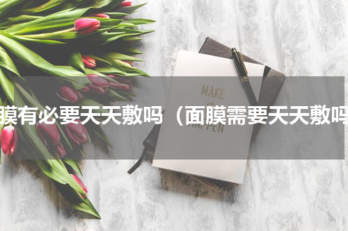 面膜有必要天天敷吗（面膜需要天天敷吗）